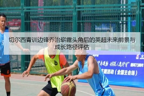 切尔西青训边锋乔治崭露头角后的英超未来前景与成长路径评估
