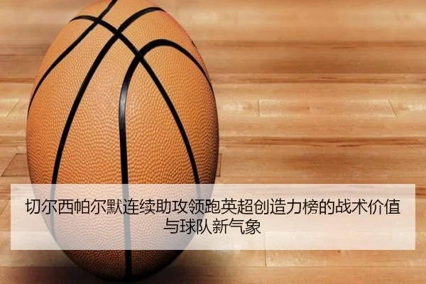 切尔西帕尔默连续助攻领跑英超创造力榜的战术价值与球队新气象