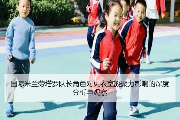 国际米兰劳塔罗队长角色对更衣室凝聚力影响的深度分析与观察